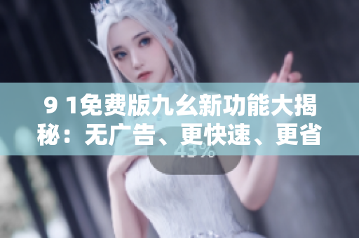9 1免费版九幺新功能大揭秘：无广告、更快速、更省电！
