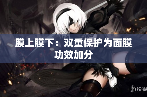 膜上膜下：双重保护为面膜功效加分