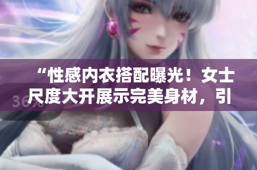 “性感内衣搭配曝光！女士尺度大开展示完美身材，引发热议！”