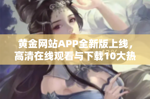 黄金网站APP全新版上线，高清在线观看与下载10大热门影视资源