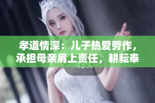 孝道情深：儿子热爱劳作，承担母亲肩上责任，耕耘奉献田园生活
