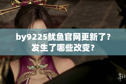 by9225鱿鱼官网更新了？发生了哪些改变？