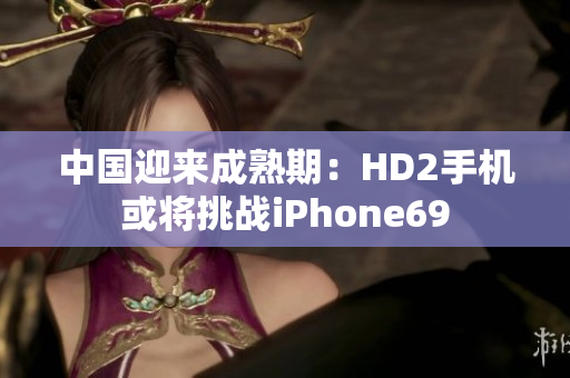 中国迎来成熟期：HD2手机或将挑战iPhone69