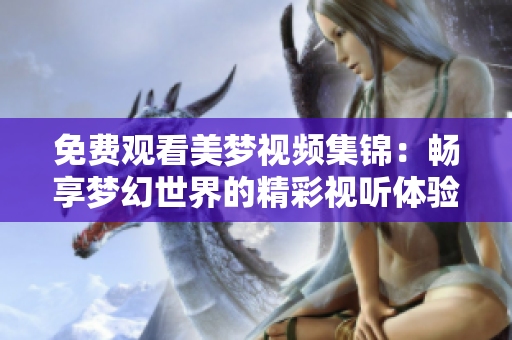免费观看美梦视频集锦：畅享梦幻世界的精彩视听体验