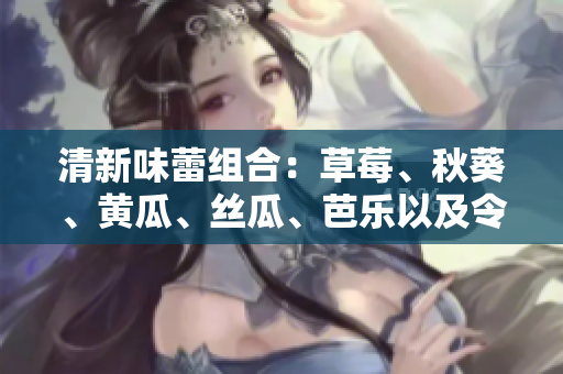 清新味蕾组合：草莓、秋葵、黄瓜、丝瓜、芭乐以及令人惊艳的绿巨人