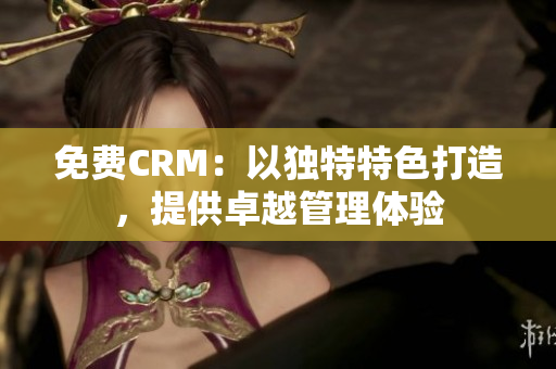 免费CRM：以独特特色打造，提供卓越管理体验
