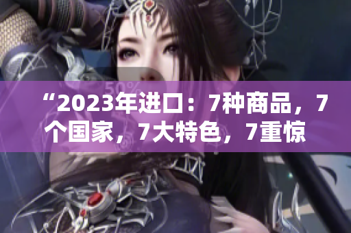 “2023年进口：7种商品，7个国家，7大特色，7重惊喜！”