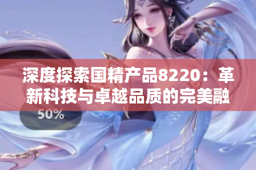 深度探索国精产品8220：革新科技与卓越品质的完美融合