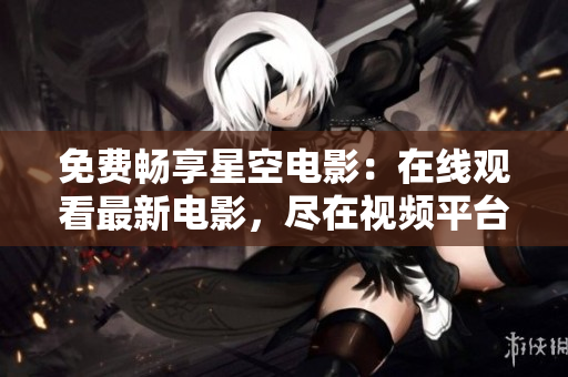免费畅享星空电影：在线观看最新电影，尽在视频平台
