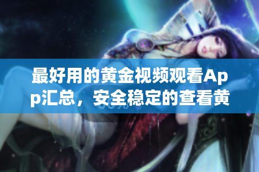 最好用的黄金视频观看App汇总，安全稳定的查看黄金内容
