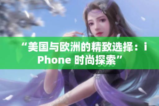 “美国与欧洲的精致选择：iPhone 时尚探索”