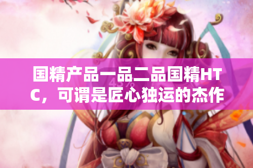 国精产品一品二品国精HTC，可谓是匠心独运的杰作。