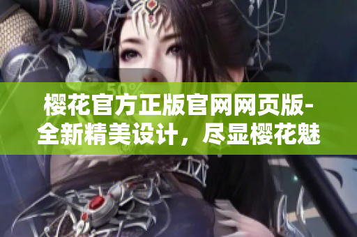 樱花官方正版官网网页版-全新精美设计，尽显樱花魅力
