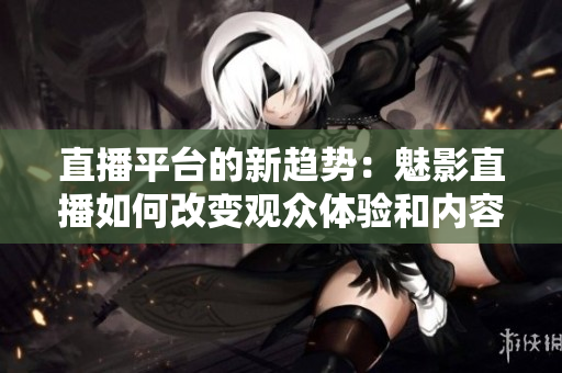 直播平台的新趋势：魅影直播如何改变观众体验和内容创作