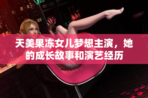 天美果冻女儿梦想主演，她的成长故事和演艺经历