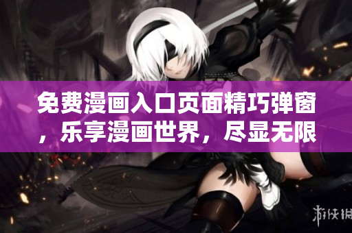 免费漫画入口页面精巧弹窗，乐享漫画世界，尽显无限魅力