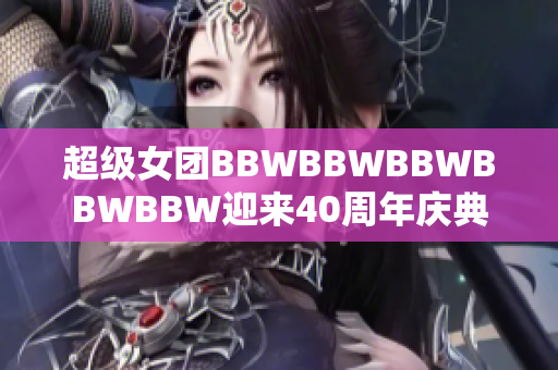 超级女团BBWBBWBBWBBWBBW迎来40周年庆典
