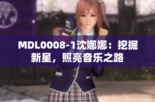 MDL0008-1沈娜娜：挖掘新星，照亮音乐之路
