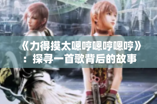《力得摸太嗯哼嗯哼嗯哼》：探寻一首歌背后的故事