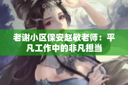 老谢小区保安赵敏老师：平凡工作中的非凡担当