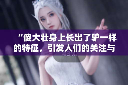 “傻大壮身上长出了驴一样的特征，引发人们的关注与猜测！”