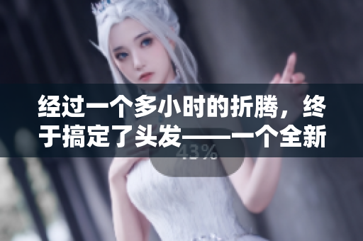 经过一个多小时的折腾，终于搞定了头发——一个全新的发型焕然一新！