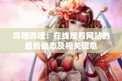 哔哩哔哩：在线观看网站的最新动态及相关信息