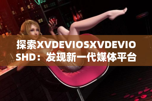 探索XVDEVIOSXVDEVIOSHD：发现新一代媒体平台的创新之旅