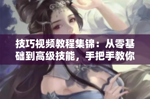 技巧视频教程集锦：从零基础到高级技能，手把手教你轻松掌握各类实用技巧