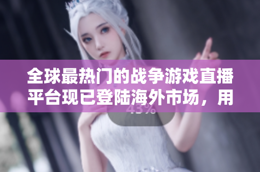 全球最热门的战争游戏直播平台现已登陆海外市场，用户热情高涨！