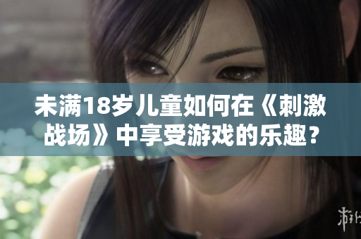 未满18岁儿童如何在《刺激战场》中享受游戏的乐趣？