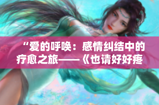 “爱的呼唤：感情纠结中的疗愈之旅——《也请好好疼爱》第八集剧情解析”