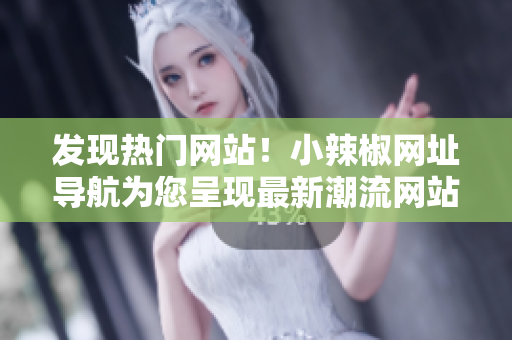 发现热门网站！小辣椒网址导航为您呈现最新潮流网站精选！