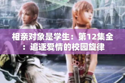 相亲对象是学生：第12集全：追逐爱情的校园旋律