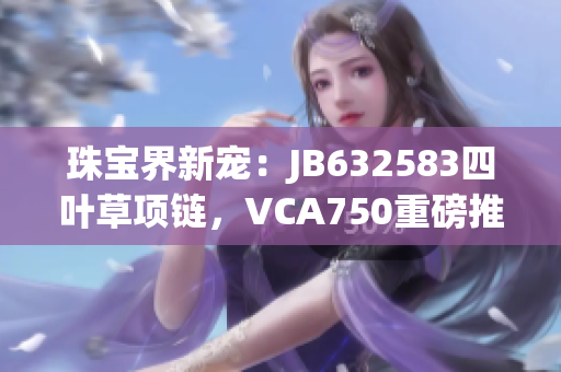 珠宝界新宠：JB632583四叶草项链，VCA750重磅推荐