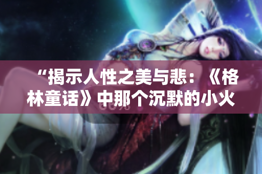 “揭示人性之美与悲：《格林童话》中那个沉默的小火柴男孩的故事”