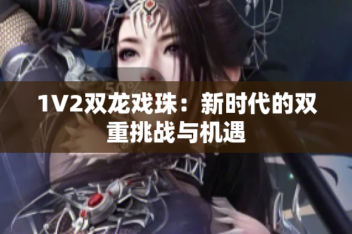 1V2双龙戏珠：新时代的双重挑战与机遇