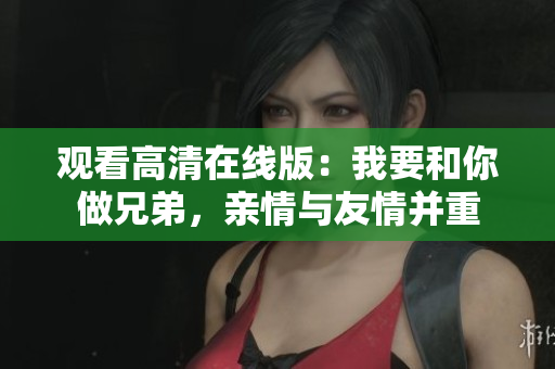 观看高清在线版：我要和你做兄弟，亲情与友情并重