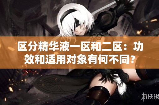 区分精华液一区和二区：功效和适用对象有何不同？