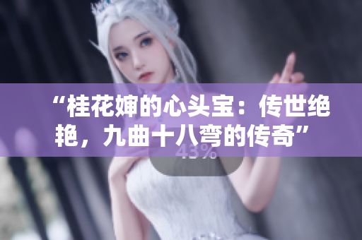 “桂花婶的心头宝：传世绝艳，九曲十八弯的传奇”