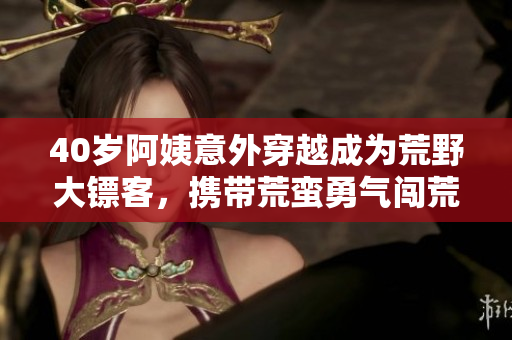 40岁阿姨意外穿越成为荒野大镖客，携带荒蛮勇气闯荒无畏。