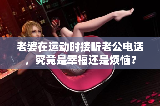 老婆在运动时接听老公电话，究竟是幸福还是烦恼？