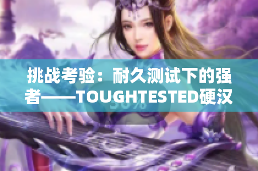 挑战考验：耐久测试下的强者——TOUGHTESTED硬汉系列
