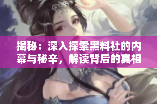 揭秘：深入探索黑料社的内幕与秘辛，解读背后的真相与故事！