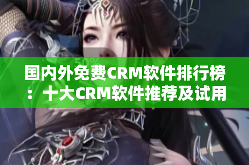 国内外免费CRM软件排行榜：十大CRM软件推荐及试用入口
