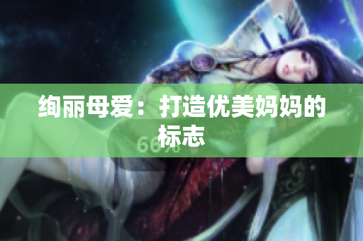 绚丽母爱：打造优美妈妈的标志