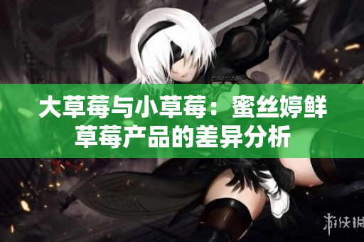 大草莓与小草莓：蜜丝婷鲜草莓产品的差异分析