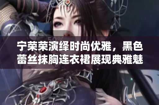 宁荣荣演绎时尚优雅，黑色蕾丝抹胸连衣裙展现典雅魅力