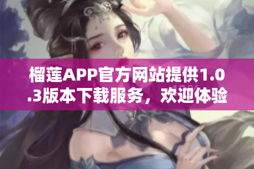 榴莲APP官方网站提供1.0.3版本下载服务，欢迎体验最新更新 