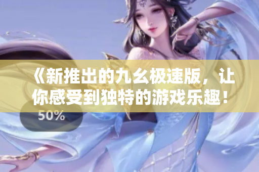 《新推出的九幺极速版，让你感受到独特的游戏乐趣！》